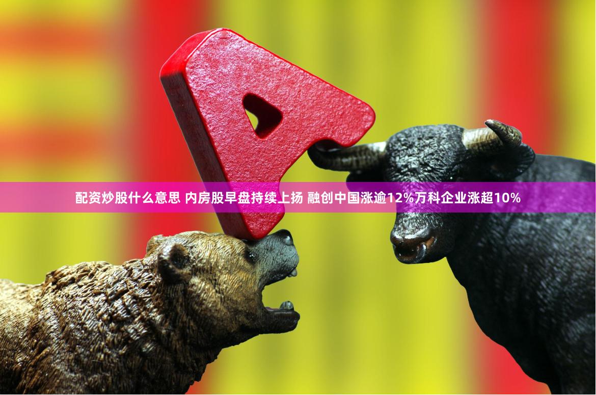 配资炒股什么意思 内房股早盘持续上扬 融创中国涨逾12%万科企业涨超10%