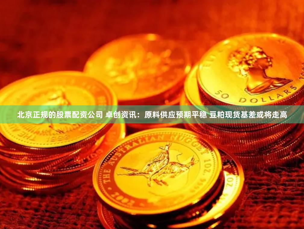 北京正规的股票配资公司 卓创资讯：原料供应预期平稳 豆粕现货基差或将走高