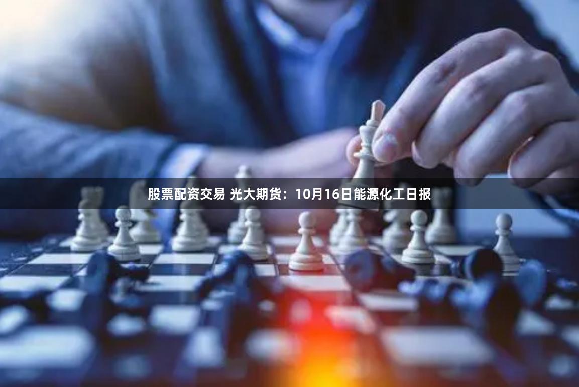 股票配资交易 光大期货：10月16日能源化工日报