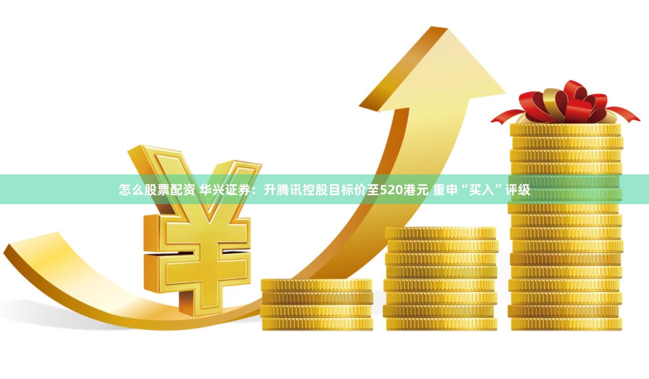 怎么股票配资 华兴证券：升腾讯控股目标价至520港元 重申“买入”评级