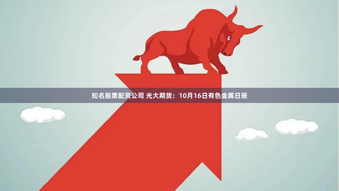 知名股票配资公司 光大期货：10月16日有色金属日报