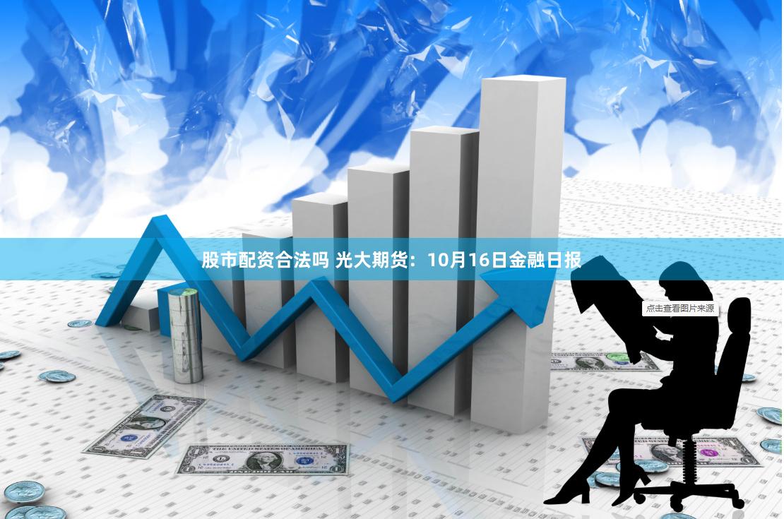 股市配资合法吗 光大期货：10月16日金融日报