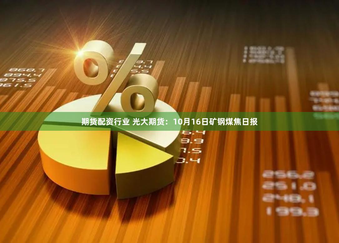 期货配资行业 光大期货：10月16日矿钢煤焦日报