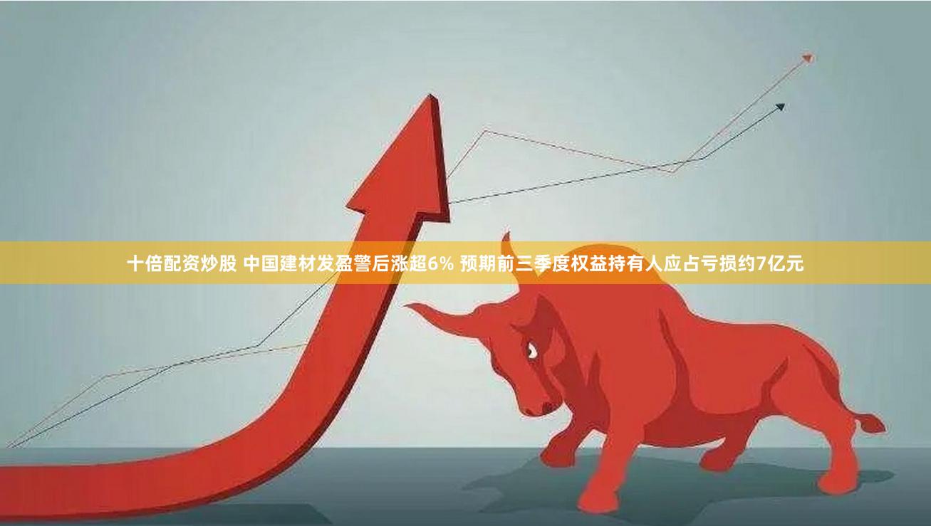 十倍配资炒股 中国建材发盈警后涨超6% 预期前三季度权益持有人应占亏损约7亿元
