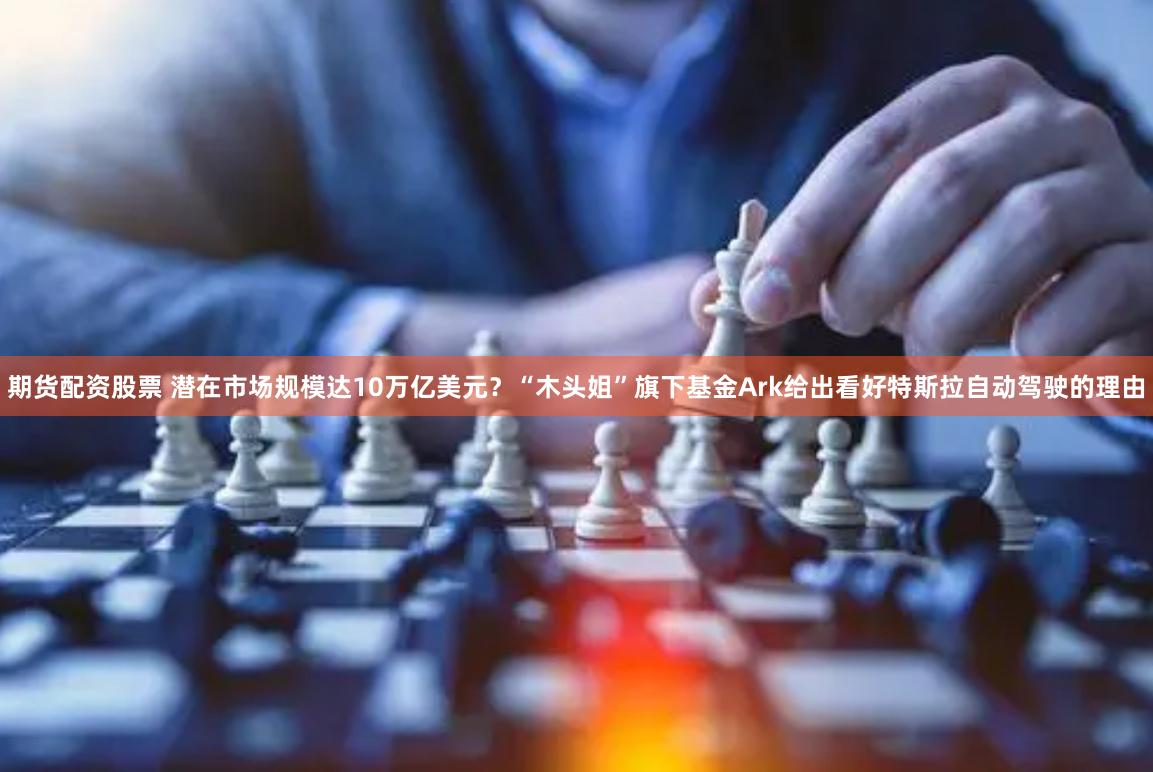 期货配资股票 潜在市场规模达10万亿美元？“木头姐”旗下基金Ark给出看好特斯拉自动驾驶的理由