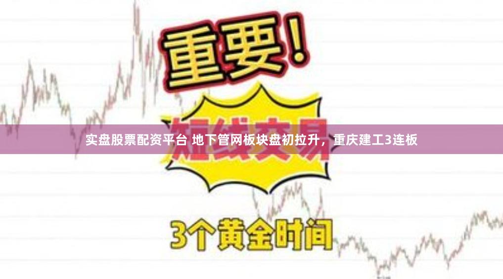 实盘股票配资平台 地下管网板块盘初拉升，重庆建工3连板