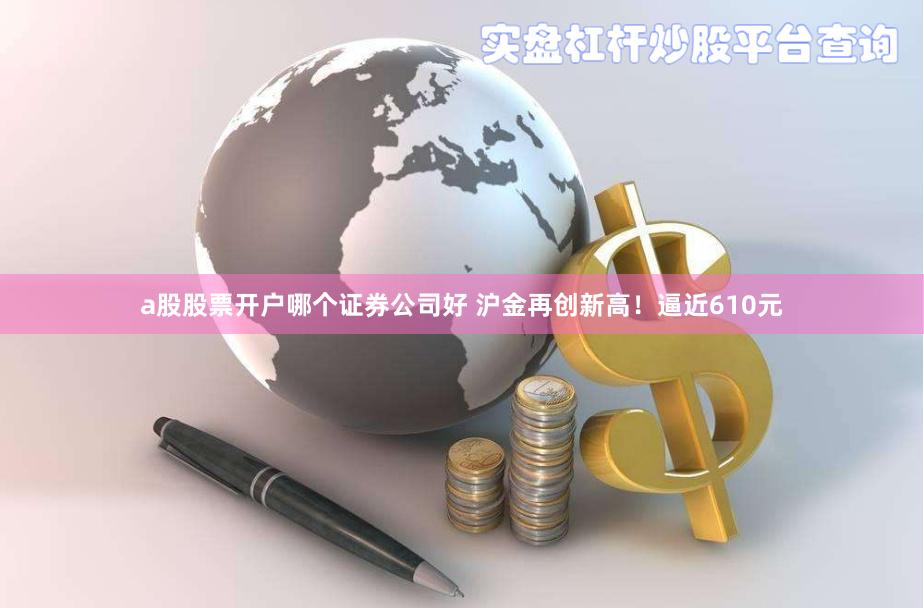 a股股票开户哪个证券公司好 沪金再创新高！逼近610元