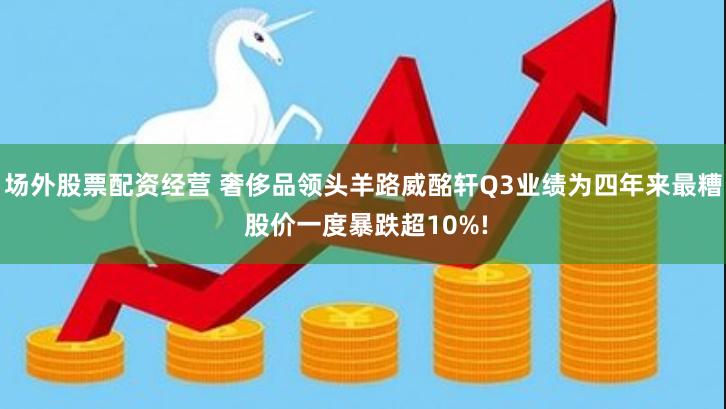场外股票配资经营 奢侈品领头羊路威酩轩Q3业绩为四年来最糟 股价一度暴跌超10%!