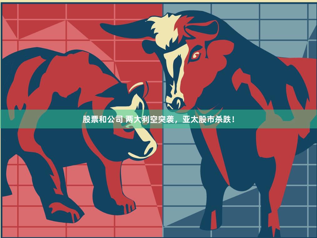 股票和公司 两大利空突袭，亚太股市杀跌！