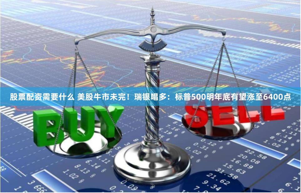 股票配资需要什么 美股牛市未完！瑞银唱多：标普500明年底有望涨至6400点