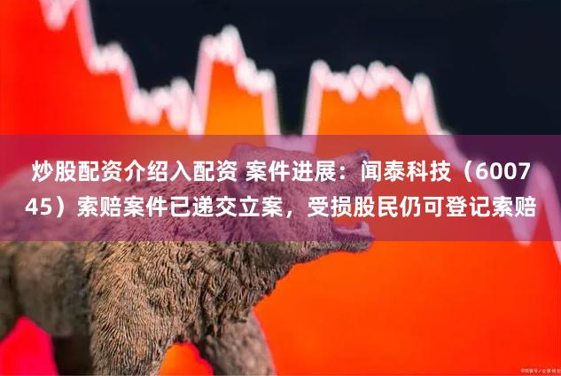 炒股配资介绍入配资 案件进展：闻泰科技（600745）索赔案件已递交立案，受损股民仍可登记索赔