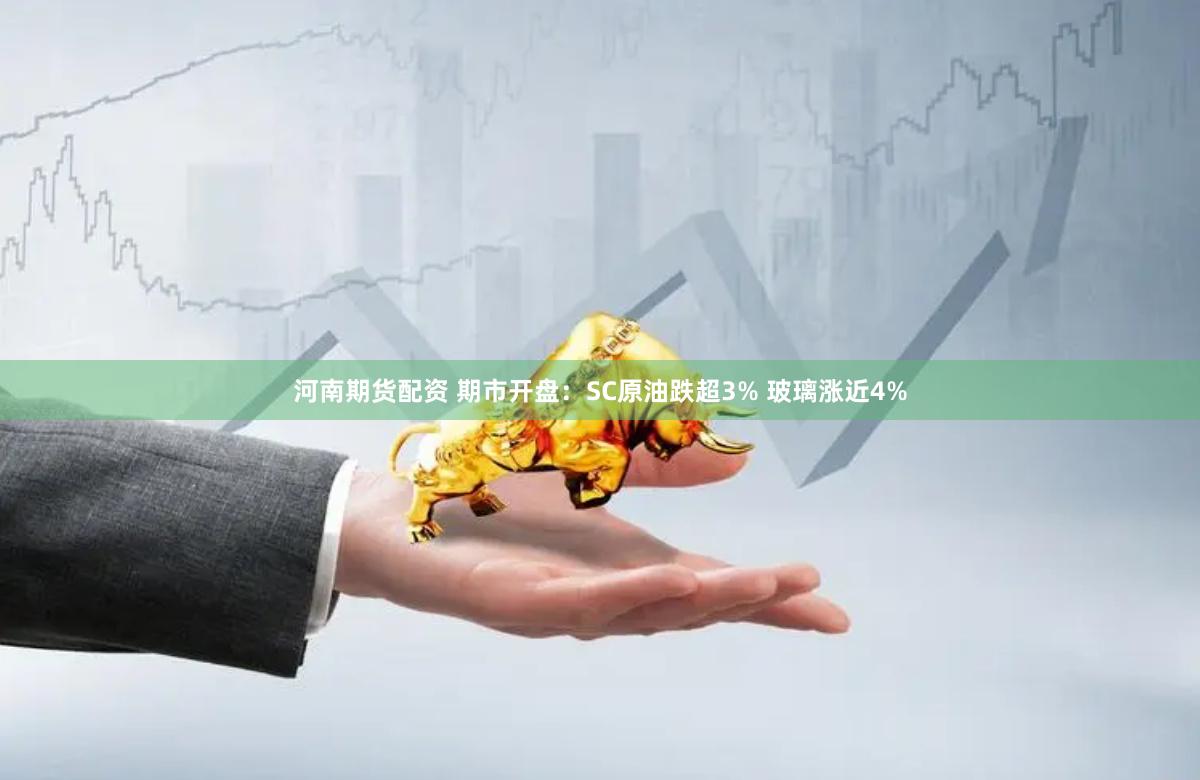 河南期货配资 期市开盘：SC原油跌超3% 玻璃涨近4%