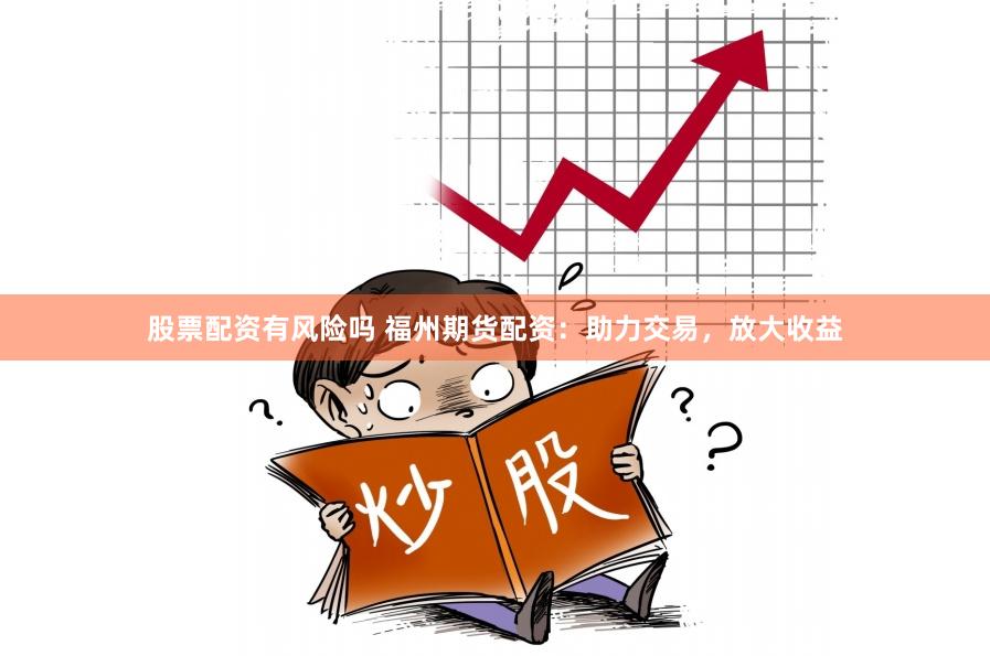 股票配资有风险吗 福州期货配资：助力交易，放大收益