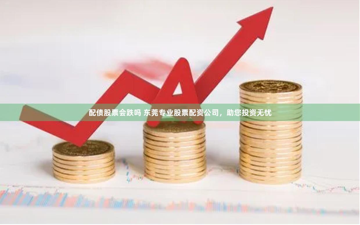 配债股票会跌吗 东莞专业股票配资公司，助您投资无忧