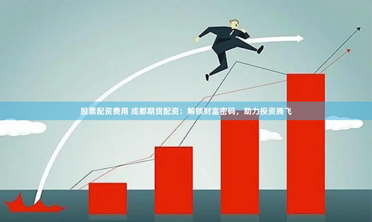 股票配资费用 成都期货配资：解锁财富密码，助力投资腾飞