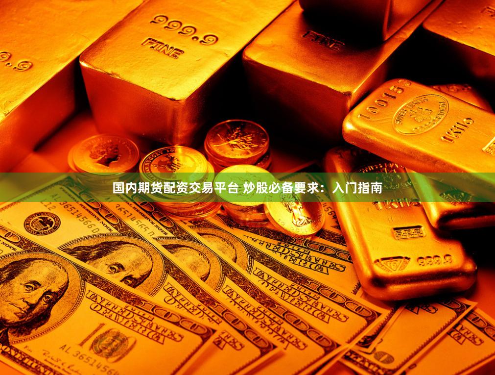 国内期货配资交易平台 炒股必备要求：入门指南