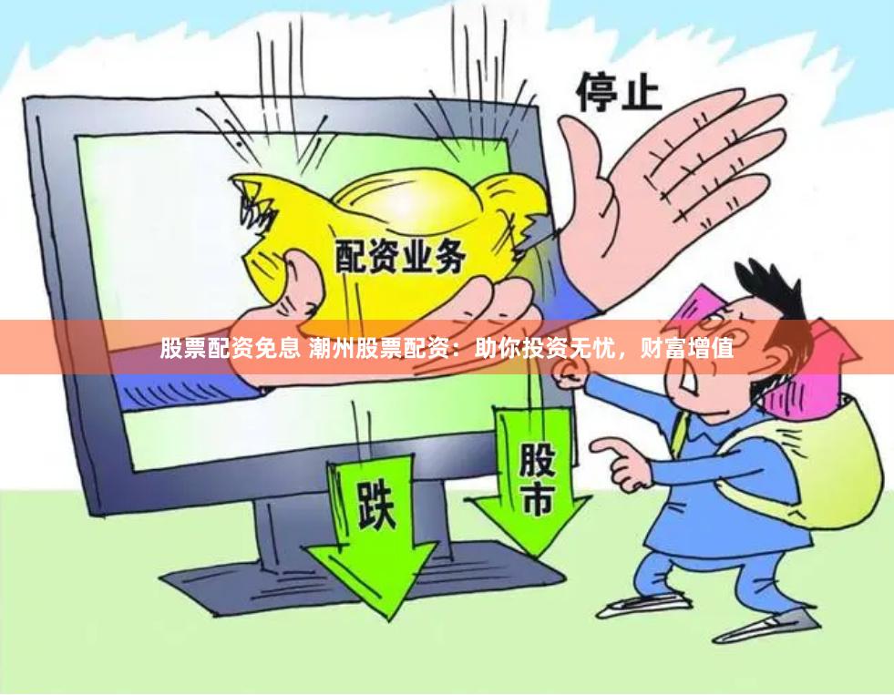股票配资免息 潮州股票配资：助你投资无忧，财富增值