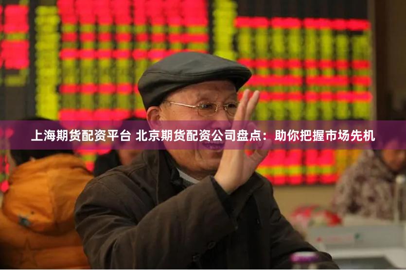 上海期货配资平台 北京期货配资公司盘点：助你把握市场先机