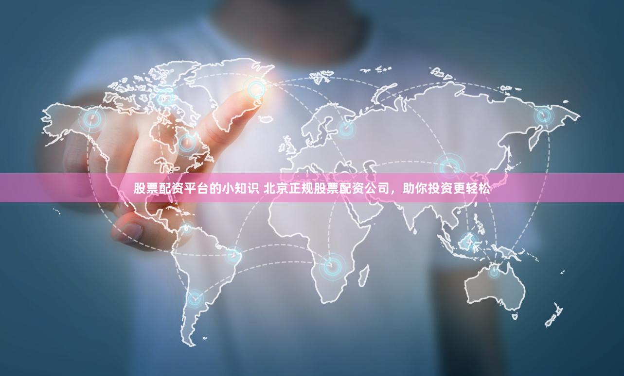 股票配资平台的小知识 北京正规股票配资公司，助你投资更轻松