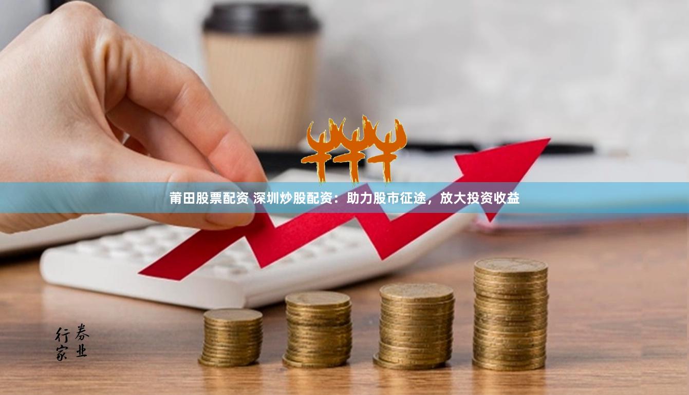 莆田股票配资 深圳炒股配资：助力股市征途，放大投资收益