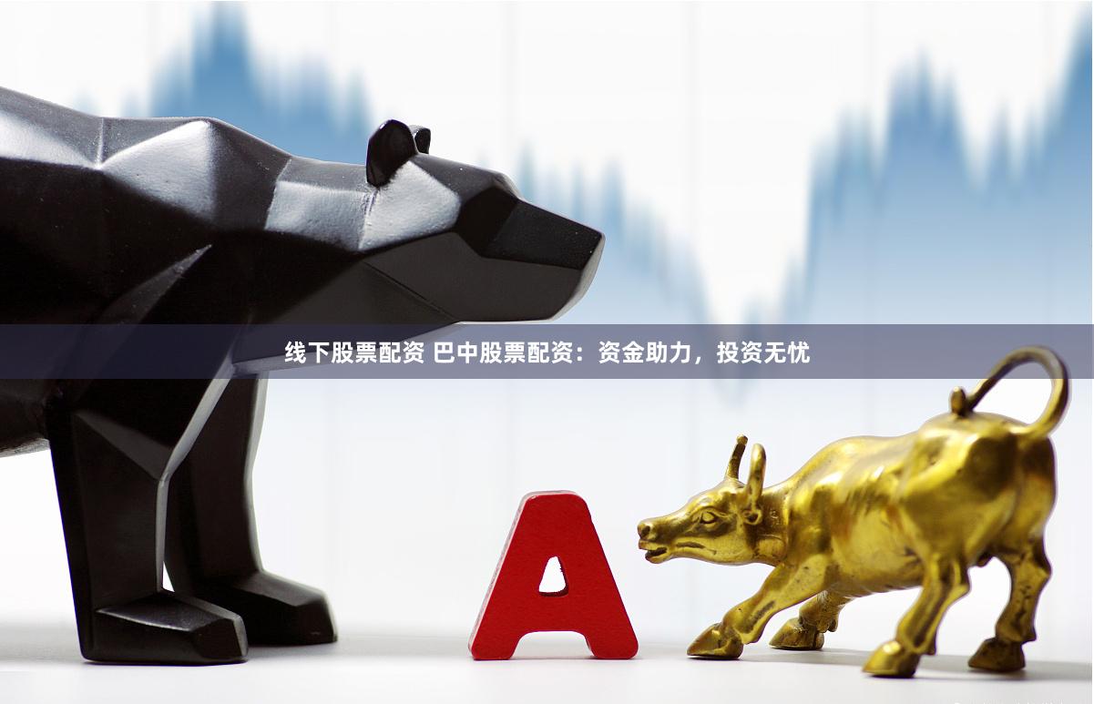 线下股票配资 巴中股票配资：资金助力，投资无忧