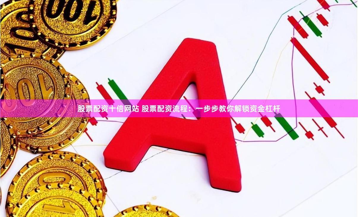 股票配资十倍网站 股票配资流程：一步步教你解锁资金杠杆