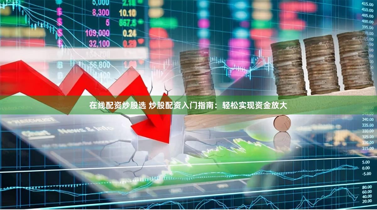 在线配资炒股选 炒股配资入门指南：轻松实现资金放大