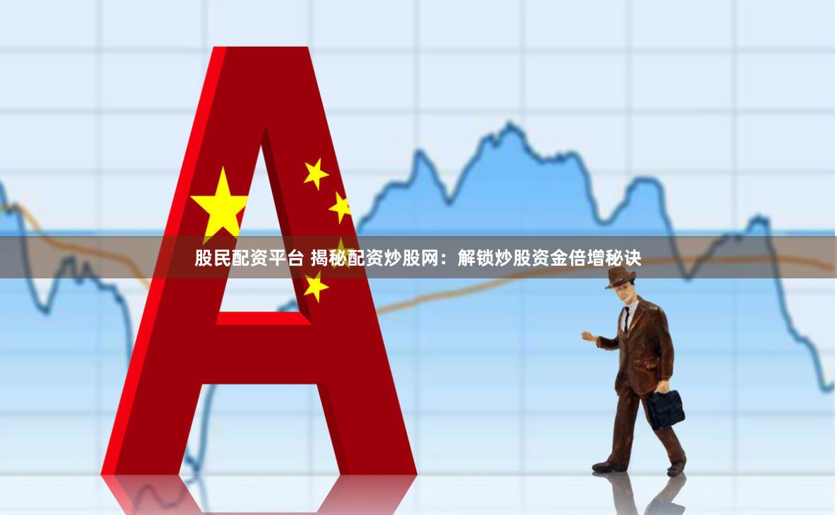 股民配资平台 揭秘配资炒股网：解锁炒股资金倍增秘诀