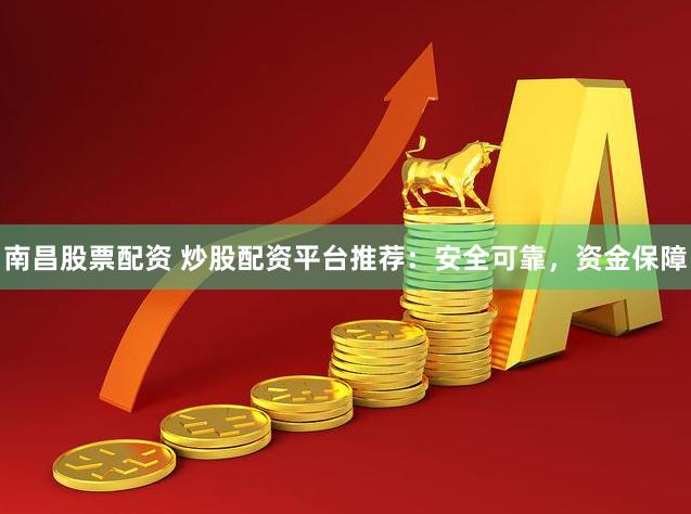 南昌股票配资 炒股配资平台推荐：安全可靠，资金保障