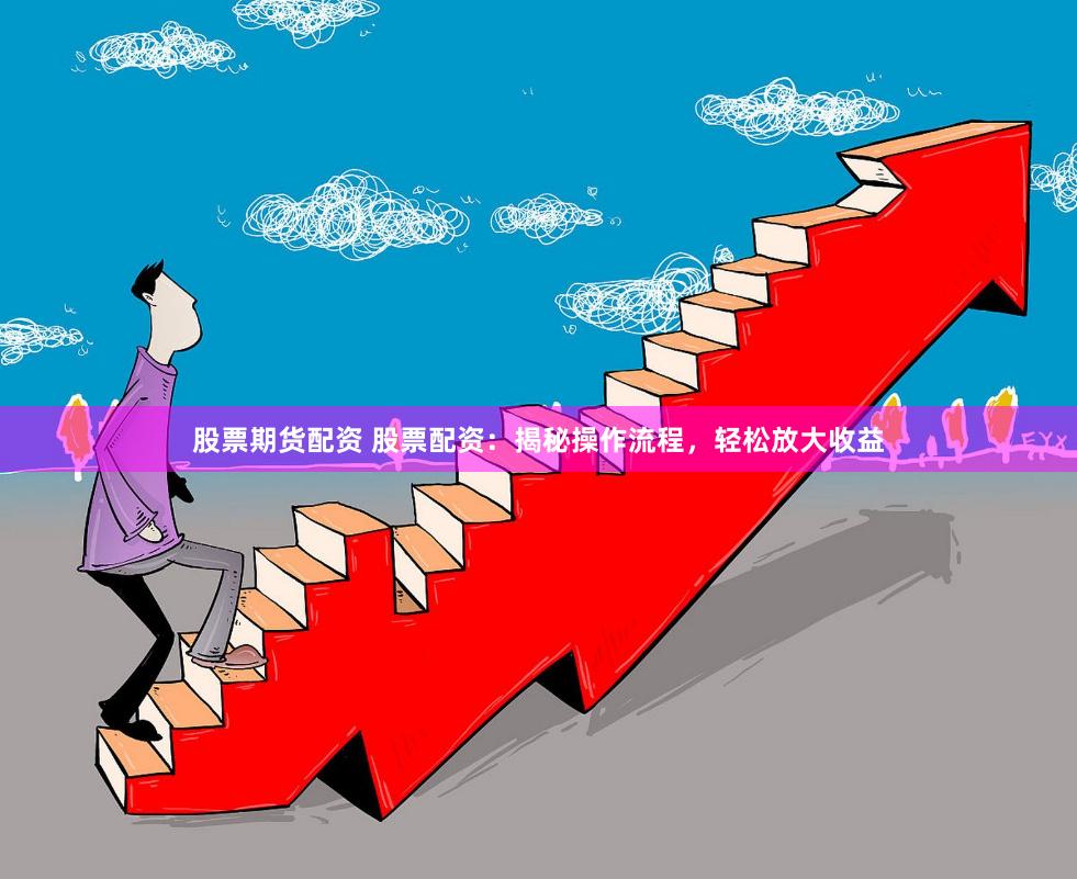 股票期货配资 股票配资：揭秘操作流程，轻松放大收益