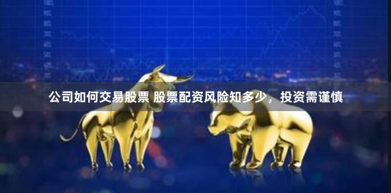 公司如何交易股票 股票配资风险知多少，投资需谨慎