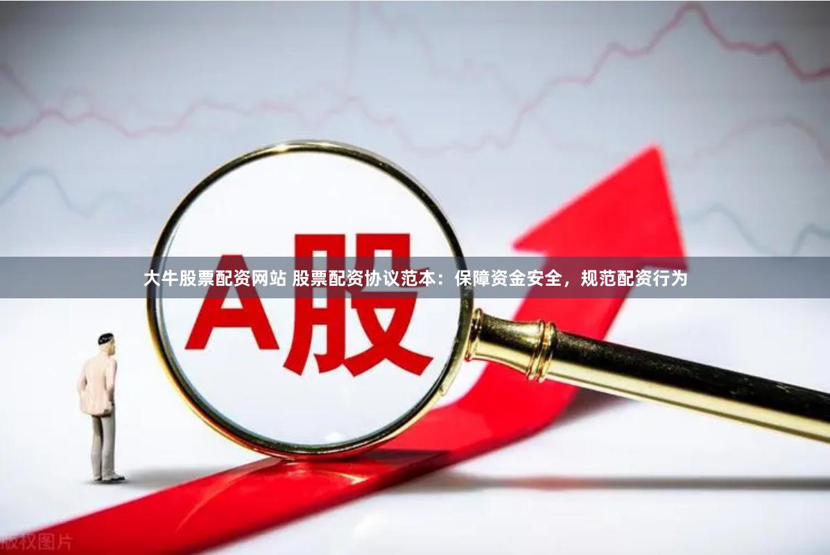 大牛股票配资网站 股票配资协议范本：保障资金安全，规范配资行为