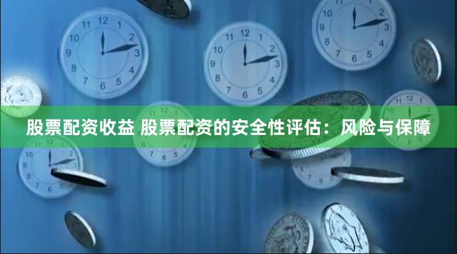 股票配资收益 股票配资的安全性评估：风险与保障