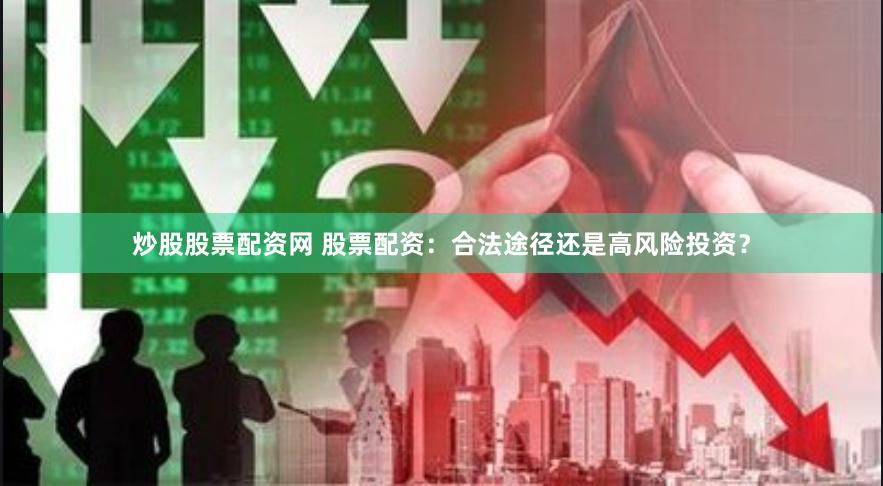 炒股股票配资网 股票配资：合法途径还是高风险投资？