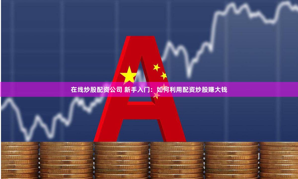 在线炒股配资公司 新手入门：如何利用配资炒股赚大钱