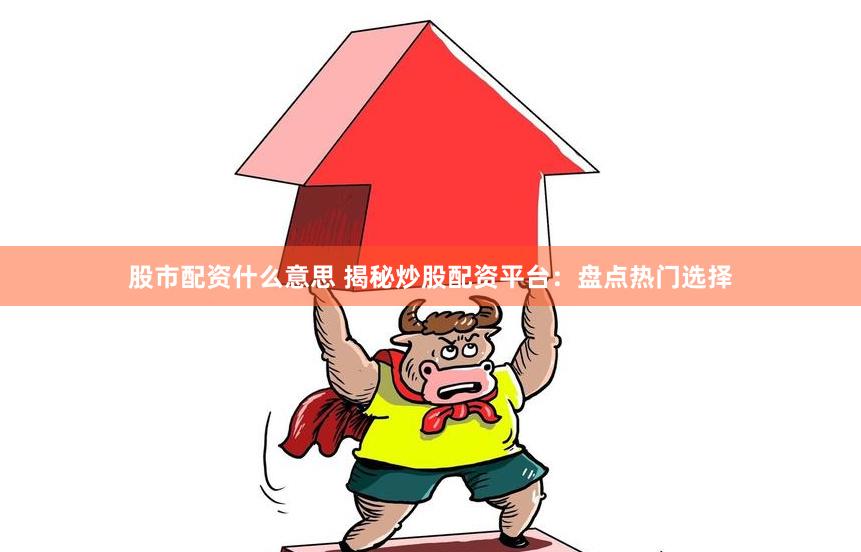 股市配资什么意思 揭秘炒股配资平台：盘点热门选择