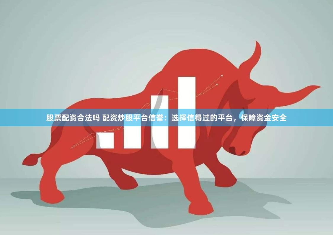 股票配资合法吗 配资炒股平台信誉：选择信得过的平台，保障资金安全