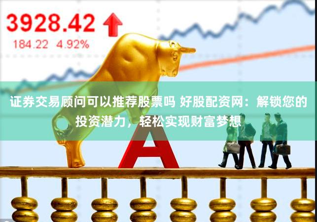 证券交易顾问可以推荐股票吗 好股配资网：解锁您的投资潜力，轻松实现财富梦想