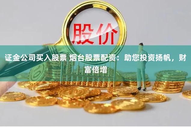 证金公司买入股票 烟台股票配资：助您投资扬帆，财富倍增
