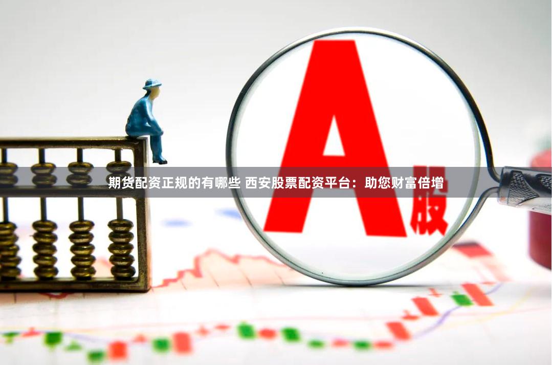 期货配资正规的有哪些 西安股票配资平台：助您财富倍增