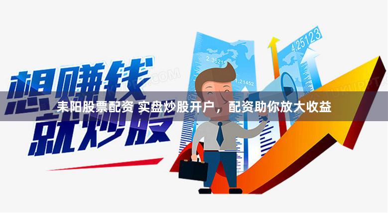 耒阳股票配资 实盘炒股开户，配资助你放大收益