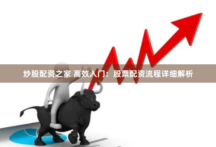 炒股配资之家 高效入门：股票配资流程详细解析