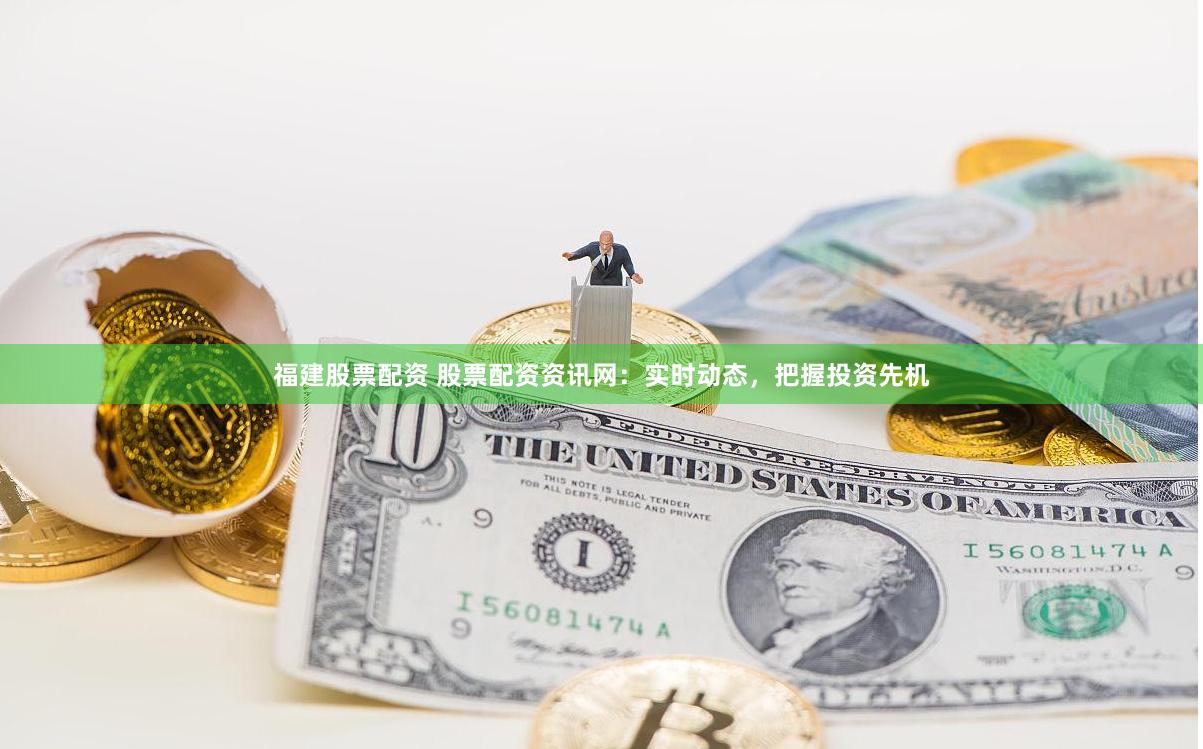 福建股票配资 股票配资资讯网：实时动态，把握投资先机
