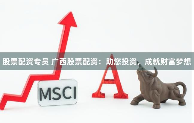 股票配资专员 广西股票配资：助您投资，成就财富梦想