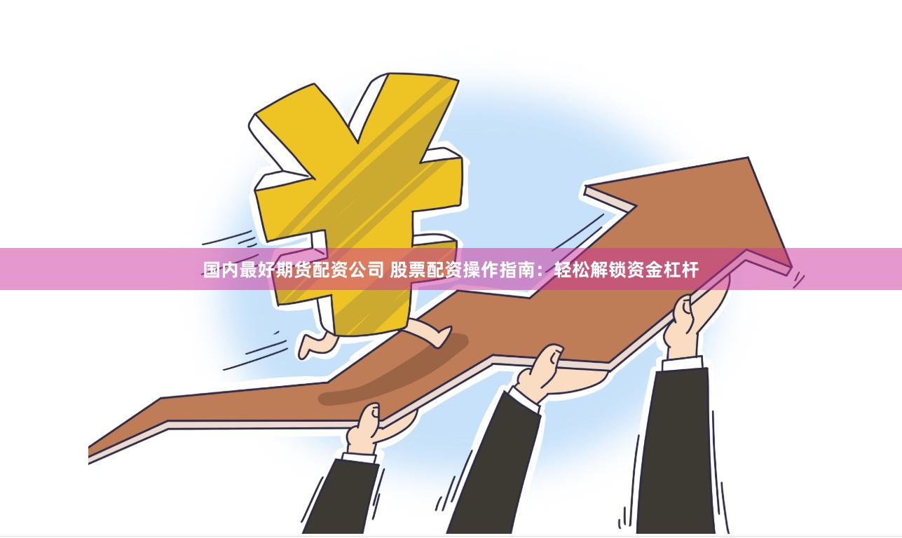 国内最好期货配资公司 股票配资操作指南：轻松解锁资金杠杆