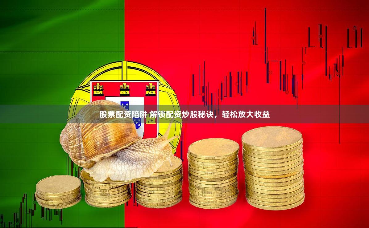 股票配资陷阱 解锁配资炒股秘诀，轻松放大收益