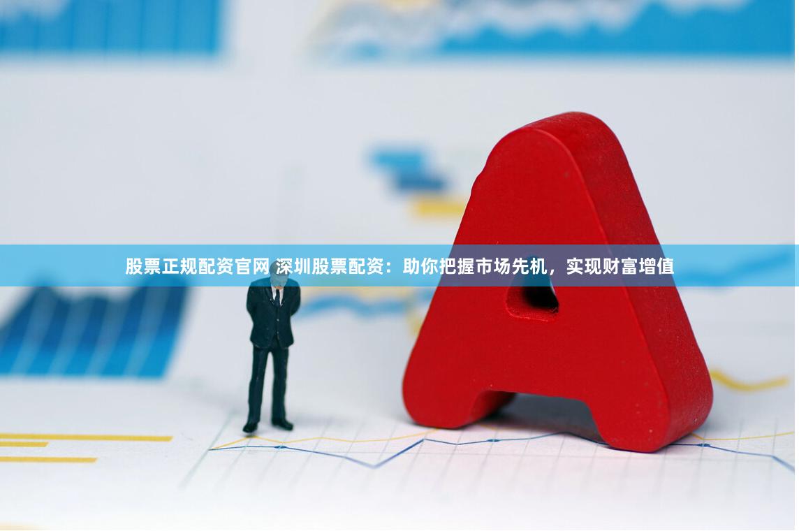 股票正规配资官网 深圳股票配资：助你把握市场先机，实现财富增值