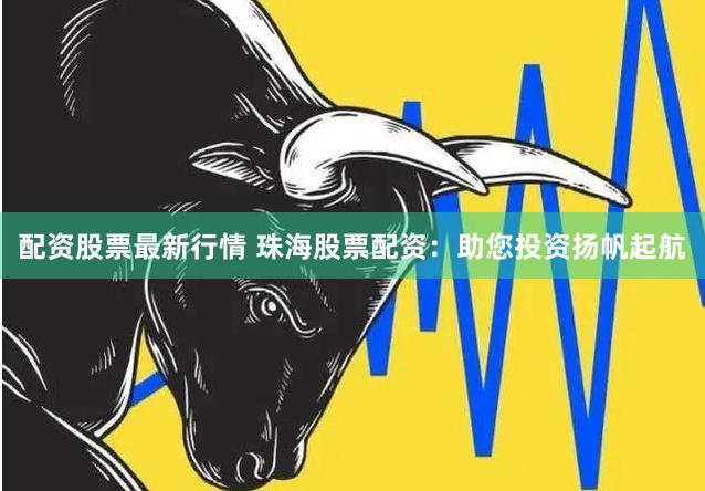 配资股票最新行情 珠海股票配资：助您投资扬帆起航