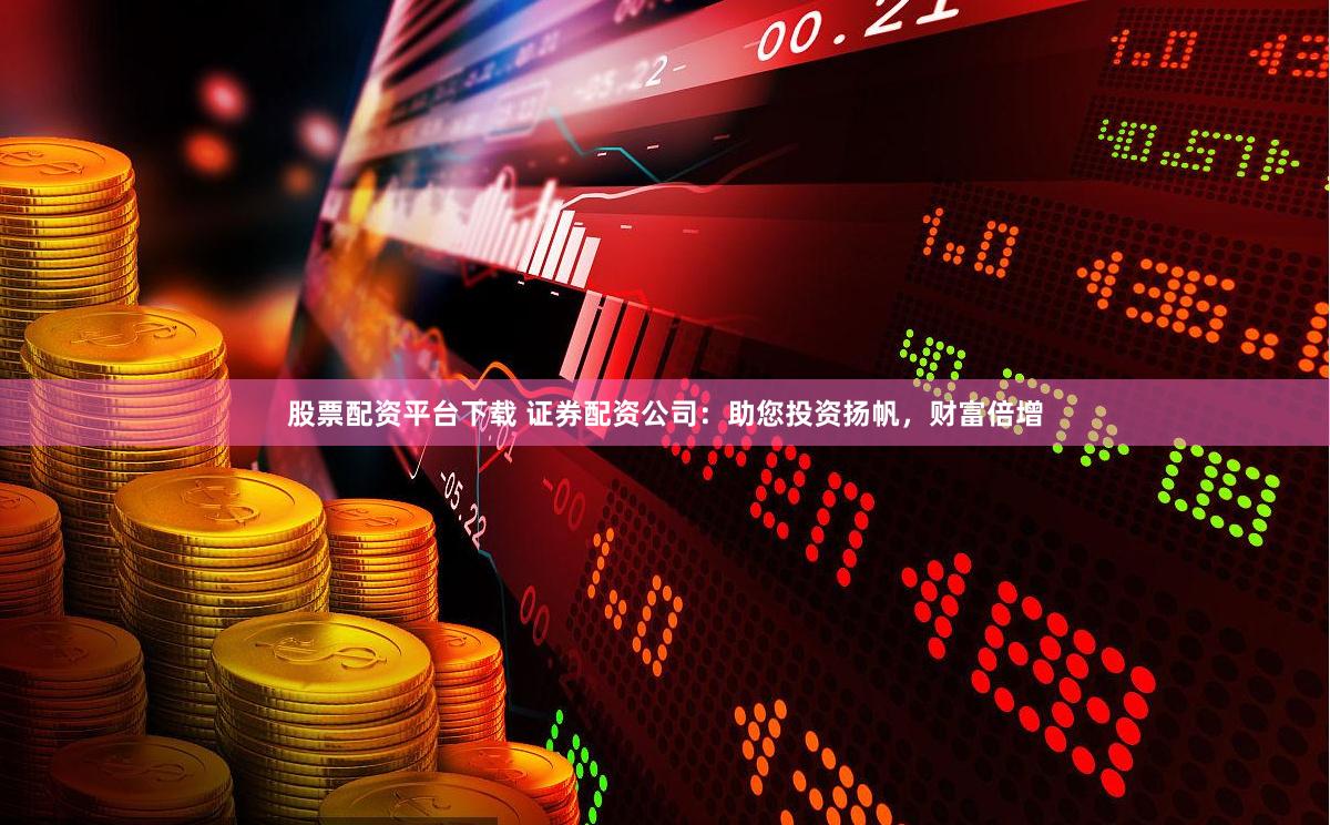 股票配资平台下载 证券配资公司：助您投资扬帆，财富倍增