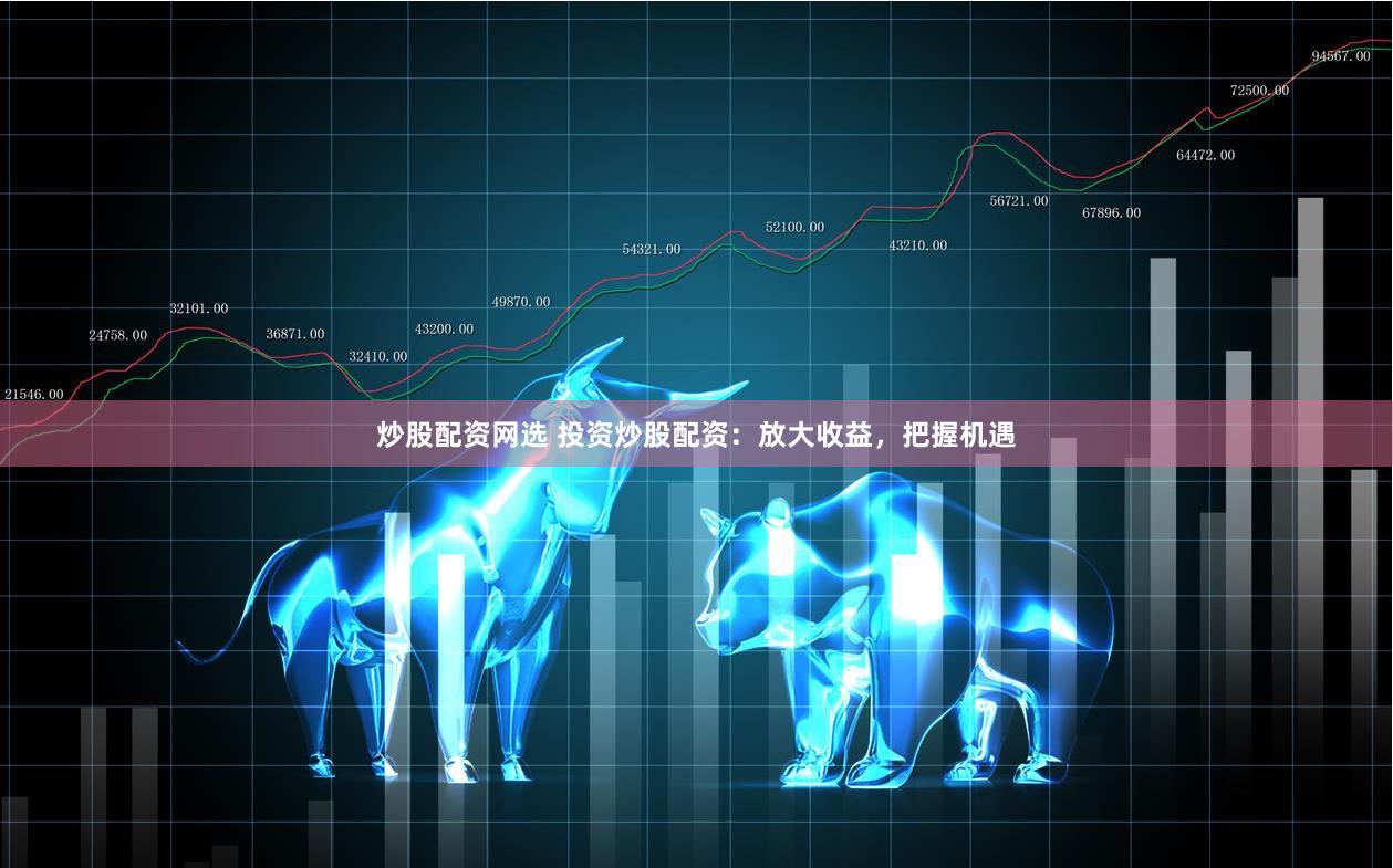 炒股配资网选 投资炒股配资：放大收益，把握机遇